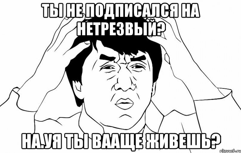 Ты не подписался на НЕТРЕЗВЫЙ? НА.УЯ ТЫ ВААЩЕ ЖИВЕШЬ?, Мем ДЖЕКИ ЧАН