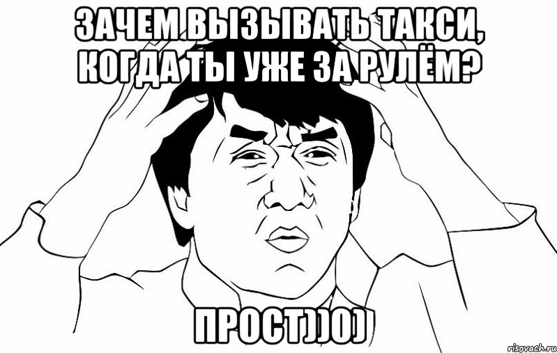 ЗАЧЕМ ВЫЗЫВАТЬ ТАКСИ, КОГДА ТЫ УЖЕ ЗА РУЛЁМ? ПРОСТ))0), Мем ДЖЕКИ ЧАН