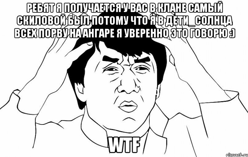 ребят я получается у вас в клане самый скиловой был потому что я в Дети_Солнца всех порву на ангаре я уверенно это говорю :) WTF, Мем ДЖЕКИ ЧАН