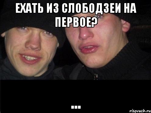 Ехать из Слободзеи на первое? ...