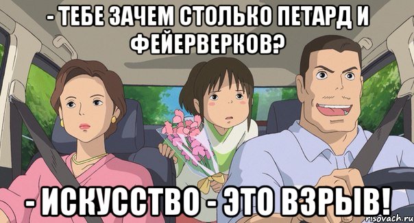 - тебе зачем столько петард и фейерверков? - искусство - это взрыв!