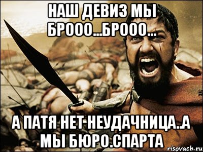 Наш девиз мы Брооо...Брооо... А патя нет неудачница..а мы бюро.спарта, Мем Это Спарта