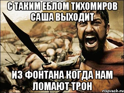 с ТАКИМ ЕБЛОМ ТИХОМИРОВ САША ВЫХОДИТ ИЗ ФОНТАНА КОГДА НАМ ЛОМАЮТ ТРОН, Мем Это Спарта