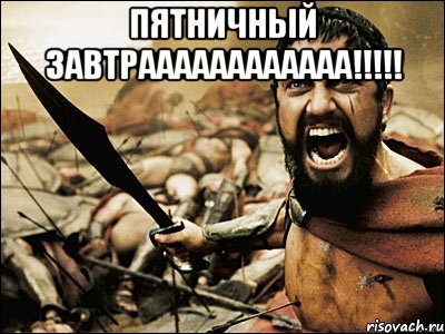 Пятничный ЗАВТРАААААААААААА!!!!! , Мем Это Спарта