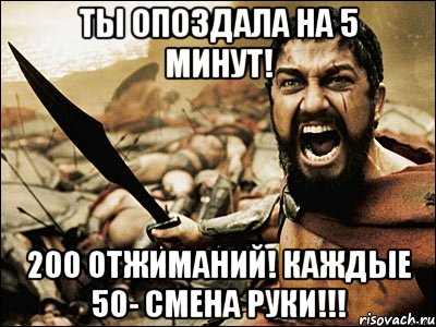 Ты опоздала на 5 минут! 200 отжиманий! каждые 50- смена руки!!!, Мем Это Спарта