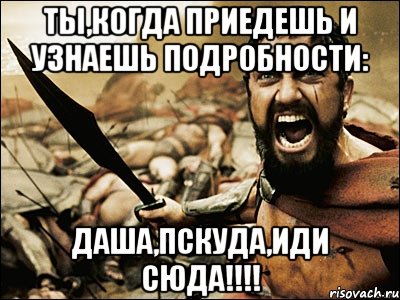 Ты,когда приедешь и узнаешь подробности: Даша,пскуда,иди сюда!!!!, Мем Это Спарта