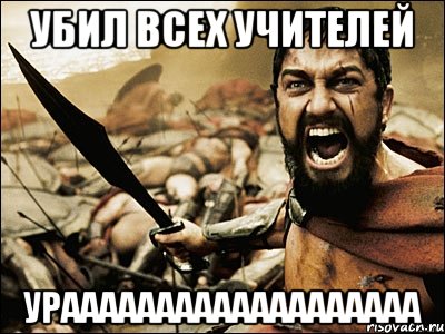 Убил всех учителей Урааааааааааааааааааа, Мем Это Спарта