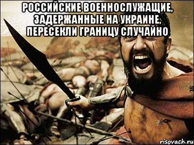 Российские военнослужащие, задержанные на Украине, пересекли границу случайно , Мем Это Спарта