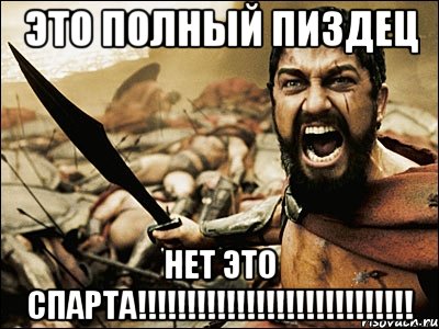 ЭТО ПОЛНЫЙ ПИЗДЕЦ НЕТ ЭТО СПАРТА!!!!!!!!!!!!!!!!!!!!!!!!!!!!, Мем Это Спарта