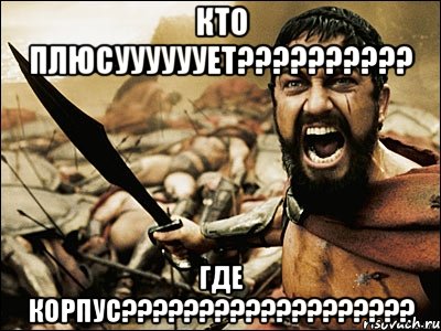 КТО ПЛЮСУУУУУУЕТ?????????? ГДЕ КОРПУС???????????????????, Мем Это Спарта