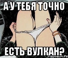 А у тебя точно Есть Вулкан?, Мем А ты точно