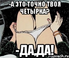 -А ЭТО ТОЧНО ТВОЯ ЧЕТЫРКА? -ДА,ДА!, Мем А ты точно