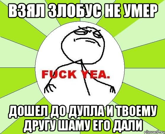 взял злобус не умер дошел до дупла и твоему другу шаму его дали, Мем фак е