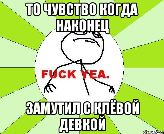 То чувство когда наконец замутил с клёвой девкой, Мем фак е