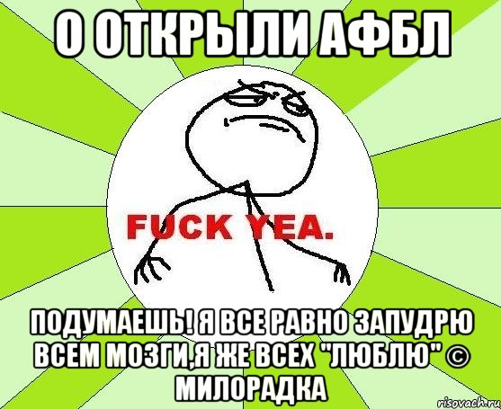 О открыли АФБЛ Подумаешь! Я все равно запудрю всем мозги,я же всех "ЛЮБЛЮ" © Милорадка, Мем фак е