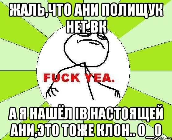 Жаль,что Ани Полищук нет вк А я нашёл ib настоящей Ани,Это тоже клон.. О_о, Мем фак е