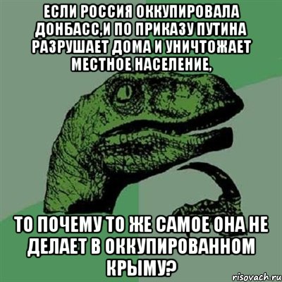 Если Россия оккупировала Донбасс,и по приказу Путина разрушает дома и уничтожает местное население, то почему то же самое она не делает в оккупированном Крыму?, Мем Филосораптор