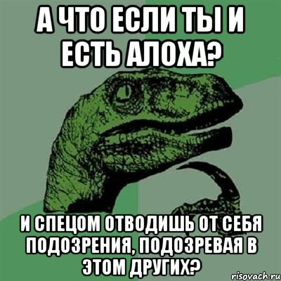 А что если ты и есть Алоха? И спецом отводишь от себя подозрения, подозревая в этом других?, Мем Филосораптор