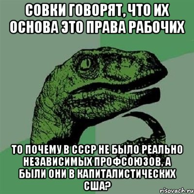 Совки говорят, что их основа это права рабочих То почему в СССР не было реально независимых профсоюзов, а были они в капиталистических США?, Мем Филосораптор