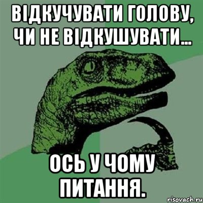 Відкучувати голову, чи не відкушувати... Ось у чому питання., Мем Филосораптор