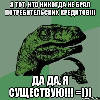 Я тот, кто никогда не брал потребительских кредитов!!! ДА ДА, Я СУЩЕСТВУЮ!!! =))), Мем Филосораптор