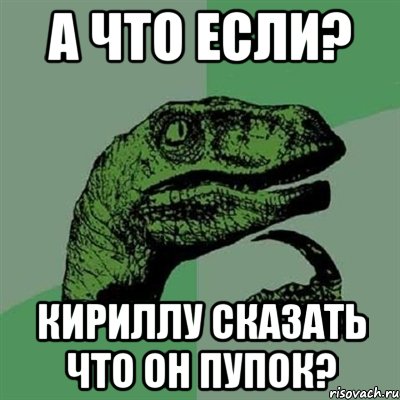 А что если? Кириллу сказать что он пупок?, Мем Филосораптор