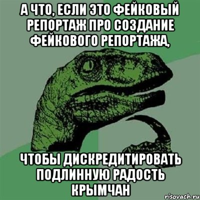 А ЧТО, ЕСЛИ ЭТО ФЕЙКОВЫЙ РЕПОРТАЖ ПРО СОЗДАНИЕ ФЕЙКОВОГО РЕПОРТАЖА, ЧТОБЫ ДИСКРЕДИТИРОВАТЬ ПОДЛИННУЮ РАДОСТЬ КРЫМЧАН, Мем Филосораптор