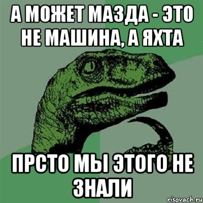 А может Мазда - это не машина, а яхта прсто мы этого не знали, Мем Филосораптор