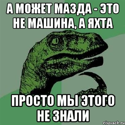 А может Мазда - это не машина, а яхта просто мы этого не знали, Мем Филосораптор