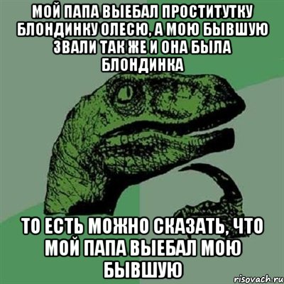 мой папа выебал проститутку блондинку Олесю, а мою бывшую звали так же и она была блондинка то есть можно сказать, что мой папа выебал мою бывшую, Мем Филосораптор