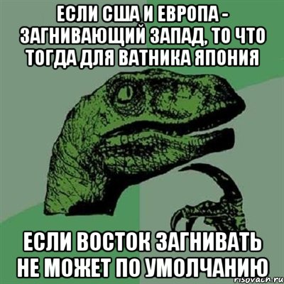 Если США и Европа - загнивающий Запад, то что тогда для ватника Япония Если Восток загнивать не может по умолчанию, Мем Филосораптор