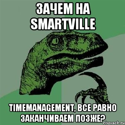 Зачем на SMARTVILLE Timemanagement, все равно заканчиваем позже?, Мем Филосораптор