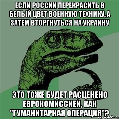 ЕСЛИ РОССИИ ПЕРЕКРАСИТЬ В БЕЛЫЙ ЦВЕТ ВОЕННУЮ ТЕХНИКУ, А ЗАТЕМ ВТОРГНУТЬСЯ НА УКРАИНУ ЭТО ТОЖЕ БУДЕТ РАСЦЕНЕНО ЕВРОКОМИССИЕЙ, КАК "ГУМАНИТАРНАЯ ОПЕРАЦИЯ"?, Мем Филосораптор