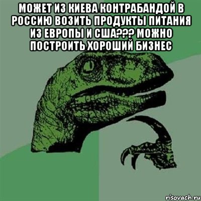 Может из Киева контрабандой в Россию возить продукты питания из Европы и США??? Можно построить хороший бизнес , Мем Филосораптор