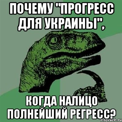 ПОЧЕМУ "ПРОГРЕСС ДЛЯ УКРАИНЫ", КОГДА НАЛИЦО ПОЛНЕЙШИЙ РЕГРЕСС?, Мем Филосораптор