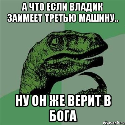 А что если Владик заимеет третью машину.. Ну он же верит в Бога, Мем Филосораптор