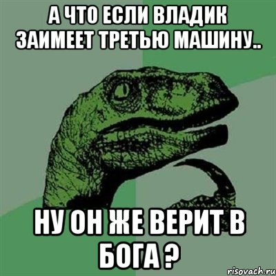 А что если Владик заимеет третью машину.. Ну он же верит в Бога ?, Мем Филосораптор