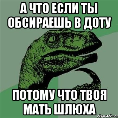 а что если ты обсираешь в доту потому что твоя мать шлюха, Мем Филосораптор