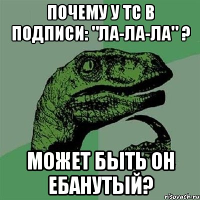 Почему у ТС в подписи: "Ла-ла-ла" ? Может быть он ебанутый?, Мем Филосораптор