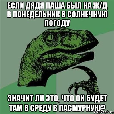 если дядя Паша был на ж/д в понедельник в солнечную погоду значит ли это, что он будет там в среду в пасмурную?, Мем Филосораптор