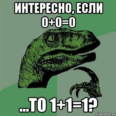 интересно, если 0+0=0 ...то 1+1=1?, Мем Филосораптор