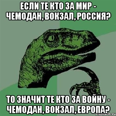 если те кто за мир - чемодан, вокзал, Россия? то значит те кто за войну - чемодан, вокзал, европа?, Мем Филосораптор