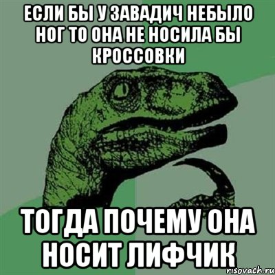 Если бы у Завадич небыло ног То она не носила бы кроссовки Тогда почему она носит ЛИФЧИК, Мем Филосораптор