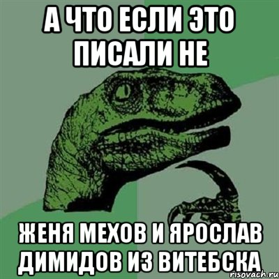 А что если это писали не Женя мехов и Ярослав димидов из Витебска, Мем Филосораптор