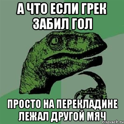 А что если Грек забил гол Просто на перекладине лежал другой мяч, Мем Филосораптор