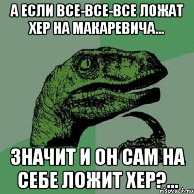 А если все-все-все ложат хер на макаревича... Значит и он сам на себе ложит хер?..., Мем Филосораптор