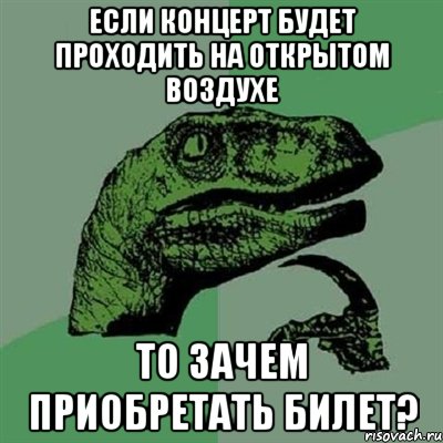 ЕСЛИ КОНЦЕРТ БУДЕТ ПРОХОДИТЬ НА ОТКРЫТОМ ВОЗДУХЕ ТО ЗАЧЕМ ПРИОБРЕТАТЬ БИЛЕТ?, Мем Филосораптор