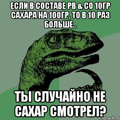 Если в составе PB & CO 10гр сахара на 100гр, то в 10 раз больше.. Ты случайно не сахар смотрел?, Мем Филосораптор