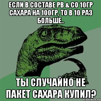 Если в составе PB & CO 10гр сахара на 100гр, то в 10 раз больше.. Ты случайно не пакет сахара купил?, Мем Филосораптор