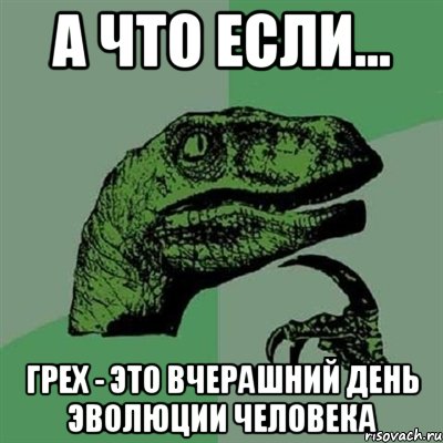 А ЧТО ЕСЛИ... ГРЕХ - ЭТО ВЧЕРАШНИЙ ДЕНЬ ЭВОЛЮЦИИ ЧЕЛОВЕКА, Мем Филосораптор